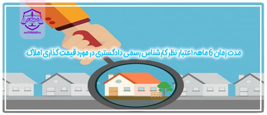 مدت زمان 6 ماهه اعتبار نظر کارشناس رسمی دادگستری در مورد قیمت گذاری املاک